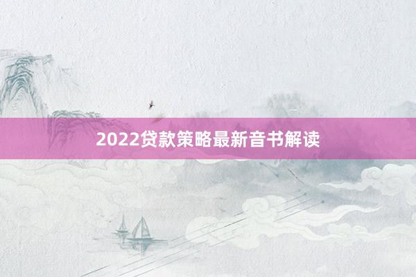 2022贷款策略最新音书解读