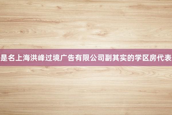 是名上海洪峰过境广告有限公司副其实的学区房代表