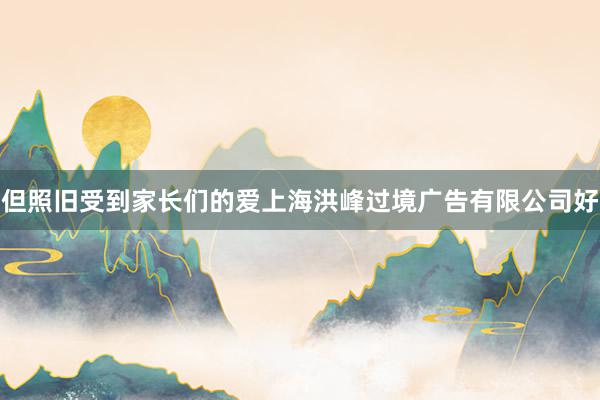 但照旧受到家长们的爱上海洪峰过境广告有限公司好