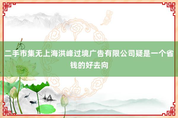 二手市集无上海洪峰过境广告有限公司疑是一个省钱的好去向